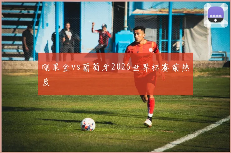 刚果金vs葡萄牙2026世界杯赛前热度