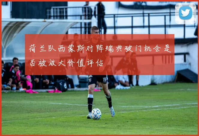 荷兰队西蒙斯对阵瑞典破门机会是否被放大价值评估
