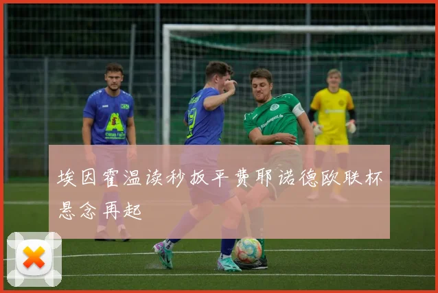 埃因霍温读秒扳平费耶诺德欧联杯悬念再起