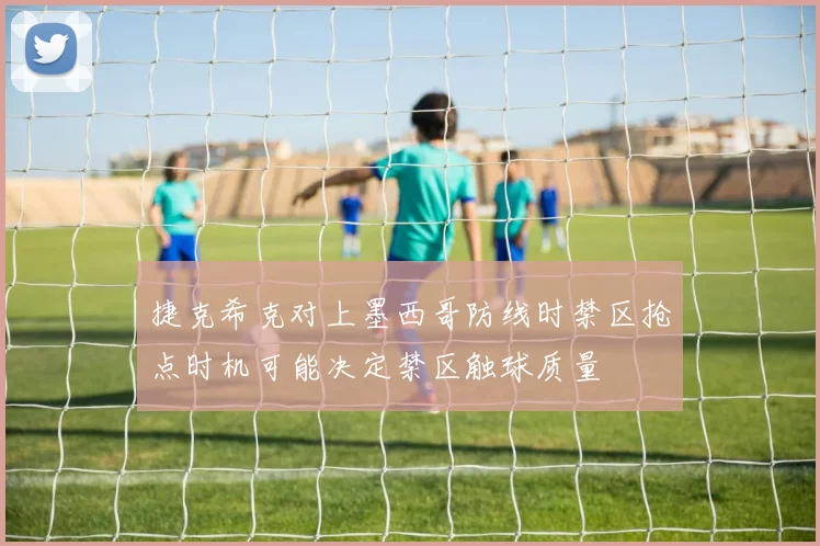 捷克希克对上墨西哥防线时禁区抢点时机可能决定禁区触球质量