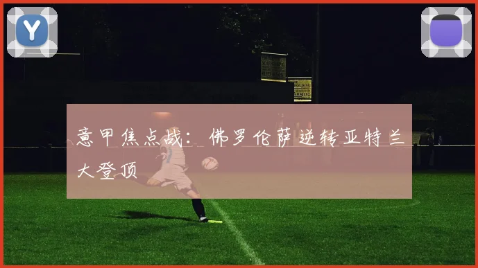 意甲焦点战：佛罗伦萨逆转亚特兰大登顶