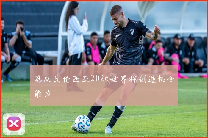 恩纳瓦伦西亚2026世界杯创造机会能力