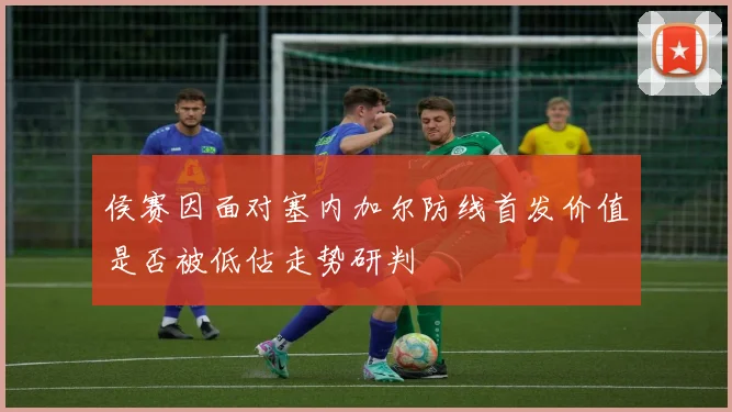 侯赛因面对塞内加尔防线首发价值是否被低估走势研判