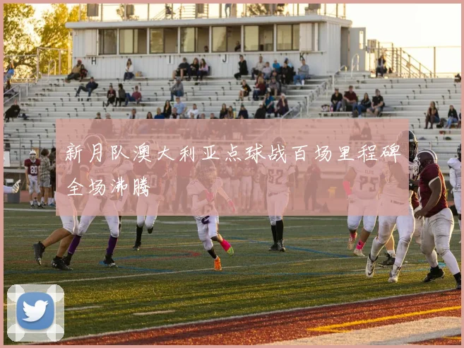 新月队澳大利亚点球战百场里程碑全场沸腾