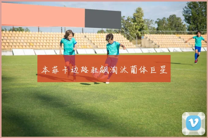 本菲卡边路狂飙淘汰葡体巨星