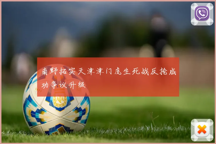 南野拓实天津津门虎生死战反抢成功争议升级