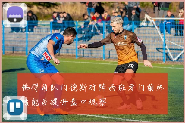 佛得角队门德斯对阵西班牙门前终结能否提升盘口观察
