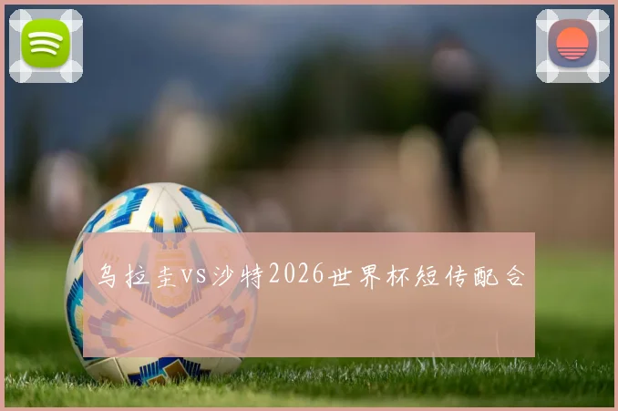 乌拉圭vs沙特2026世界杯短传配合