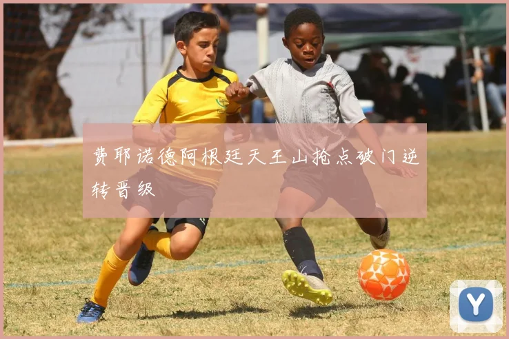 费耶诺德阿根廷天王山抢点破门逆转晋级