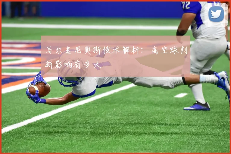 马尔基尼奥斯技术解析：高空球判断影响有多大