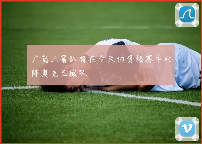 广岛三箭队将在今天的资格赛中对阵奥克兰城队