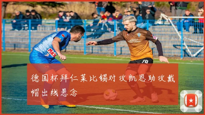 德国杯拜仁莱比锡对攻凯恩助攻戴帽出线悬念