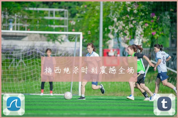 梅西绝杀时刻震撼全场
