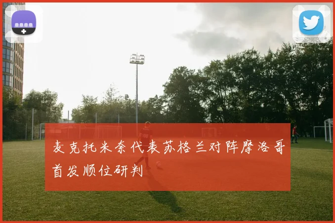 麦克托米奈代表苏格兰对阵摩洛哥首发顺位研判