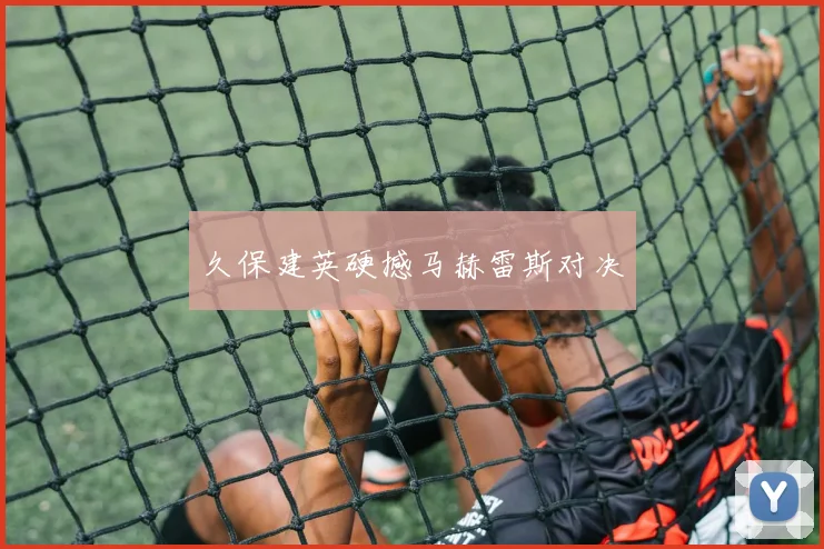 久保建英硬撼马赫雷斯对决