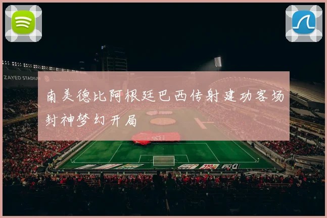 南美德比阿根廷巴西传射建功客场封神梦幻开局