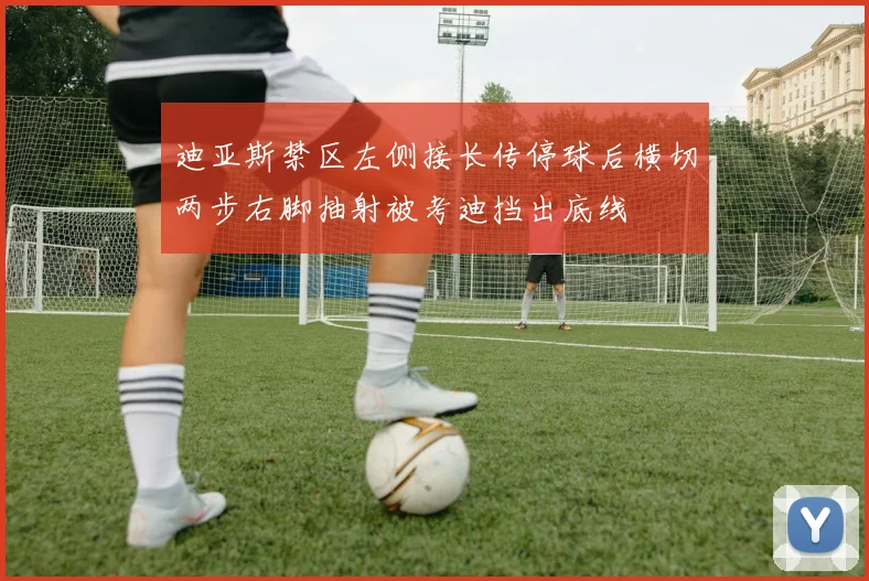 迪亚斯禁区左侧接长传停球后横切两步右脚抽射被考迪挡出底线