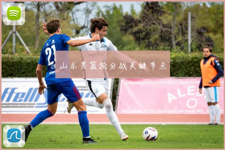 山东男篮抢分战关键节点