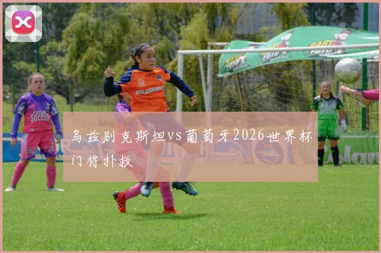 乌兹别克斯坦vs葡萄牙2026世界杯门将扑救