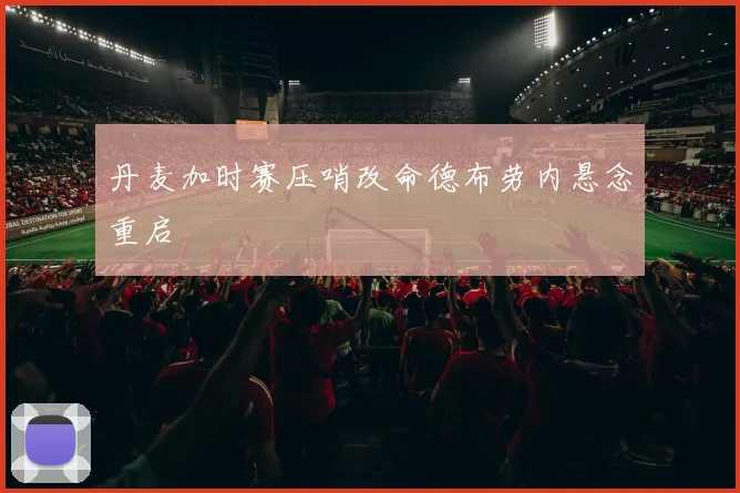 丹麦加时赛压哨改命德布劳内悬念重启