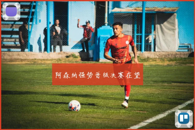 阿森纳强势晋级决赛在望