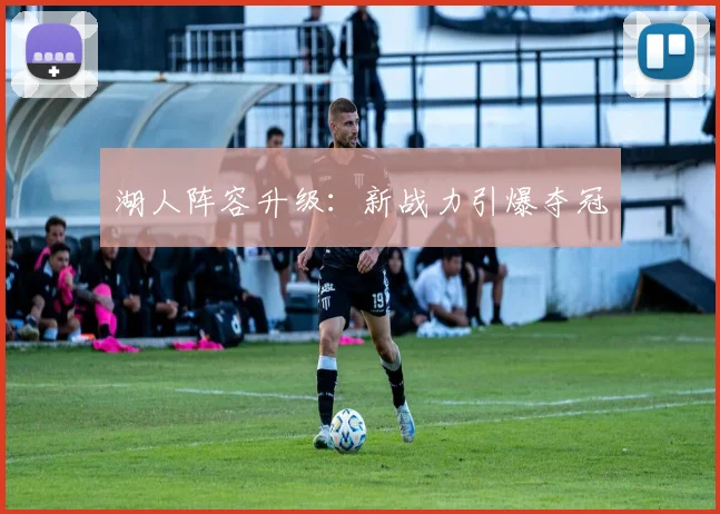 湖人阵容升级：新战力引爆夺冠