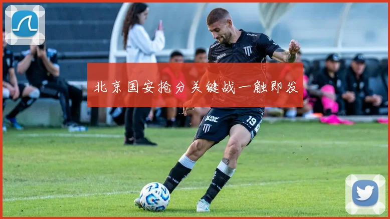 北京国安抢分关键战一触即发