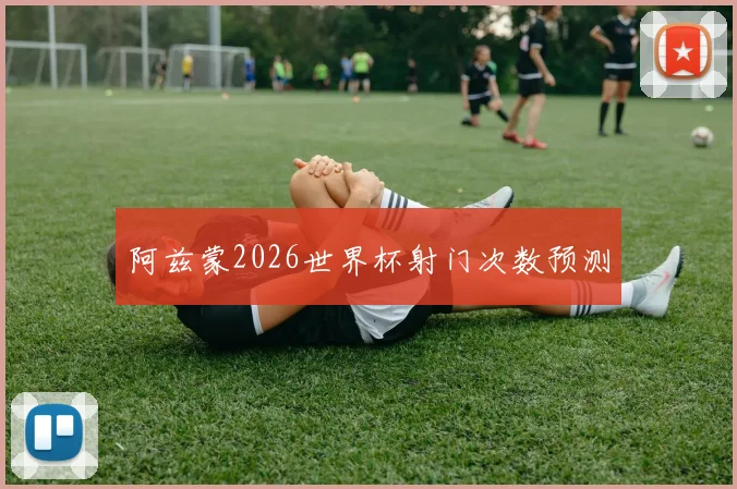 阿兹蒙2026世界杯射门次数预测