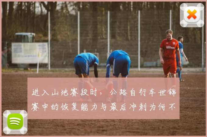进入山地赛段时，公路自行车世锦赛中的恢复能力与最后冲刺为何不能分开讨论