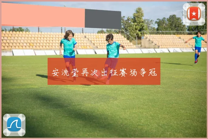 安洗莹再次出征赛场争冠