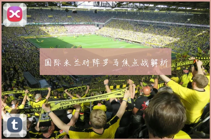 国际米兰对阵罗马焦点战解析