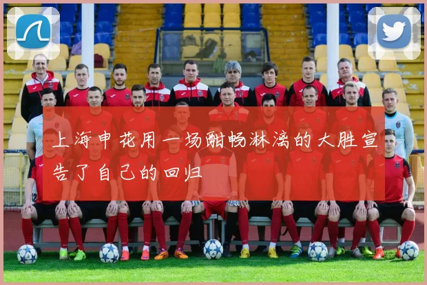 上海申花用一场酣畅淋漓的大胜宣告了自己的回归