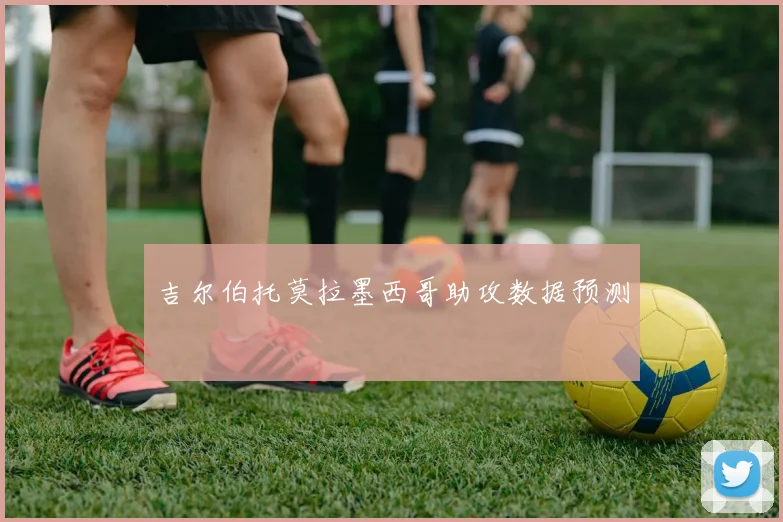 吉尔伯托莫拉墨西哥助攻数据预测