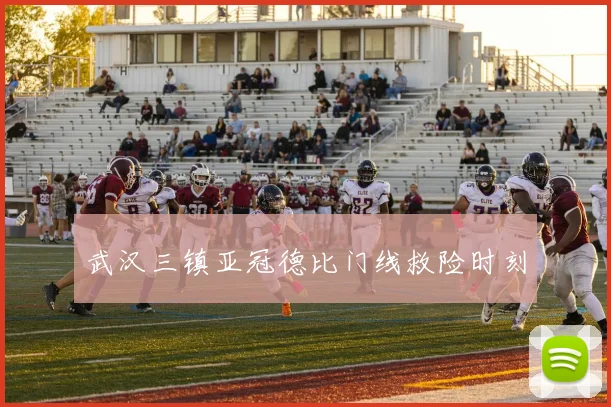 武汉三镇亚冠德比门线救险时刻