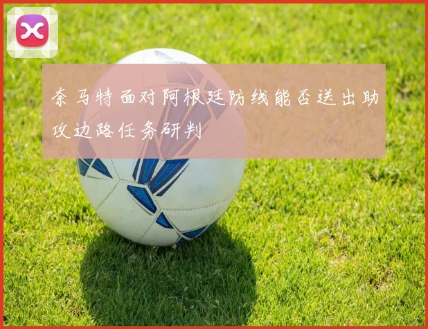 奈马特面对阿根廷防线能否送出助攻边路任务研判