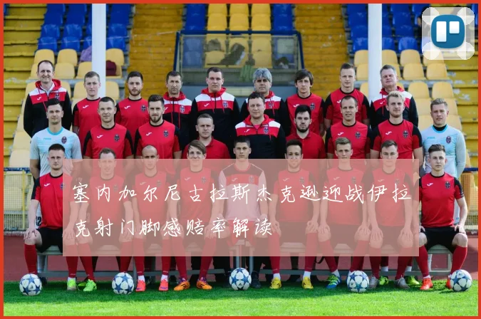 塞内加尔尼古拉斯杰克逊迎战伊拉克射门脚感赔率解读