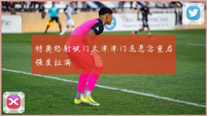 特奥怒射破门天津津门虎悬念重启强度拉满