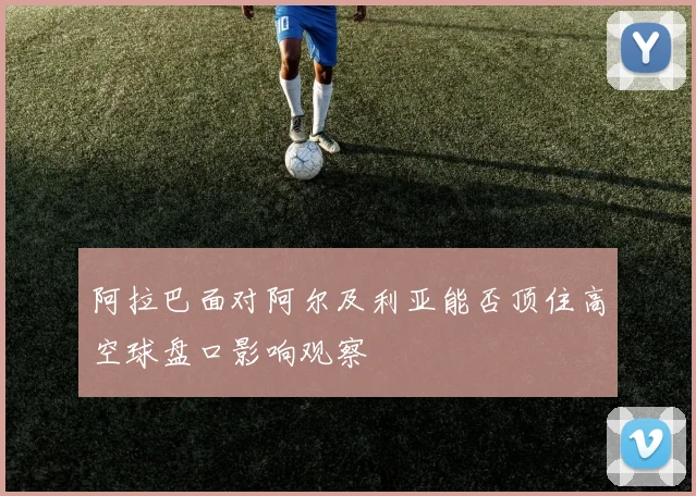 阿拉巴面对阿尔及利亚能否顶住高空球盘口影响观察