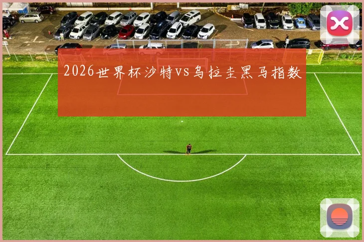 2026世界杯沙特vs乌拉圭黑马指数