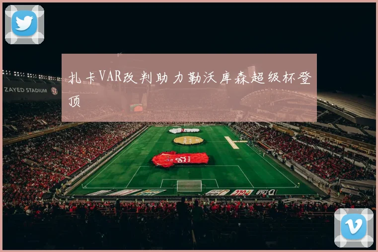 扎卡VAR改判助力勒沃库森超级杯登顶