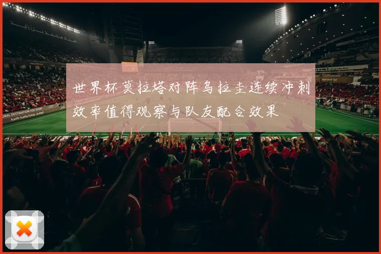 世界杯莫拉塔对阵乌拉圭连续冲刺效率值得观察与队友配合效果