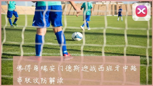 佛得角瑞安门德斯迎战西班牙中路串联攻防解读