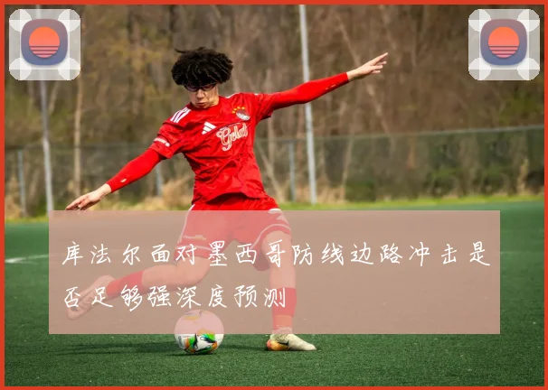 库法尔面对墨西哥防线边路冲击是否足够强深度预测