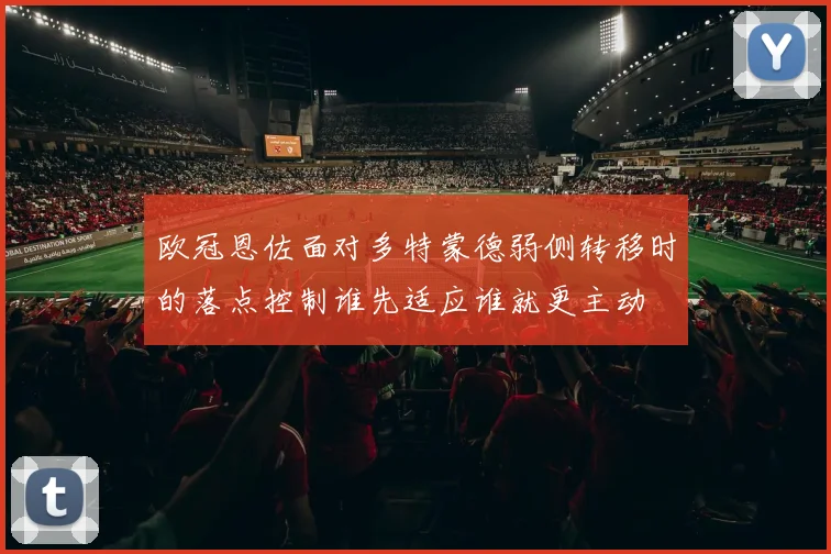 欧冠恩佐面对多特蒙德弱侧转移时的落点控制谁先适应谁就更主动