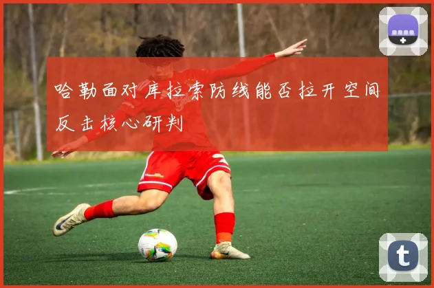 哈勒面对库拉索防线能否拉开空间反击核心研判