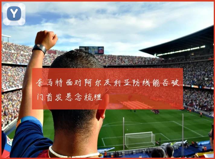 奈马特面对阿尔及利亚防线能否破门首发悬念梳理
