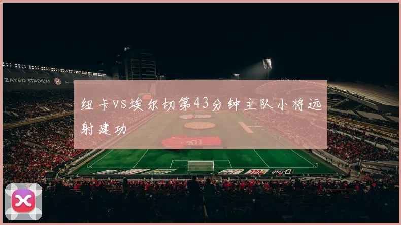 纽卡vs埃尔切第43分钟主队小将远射建功