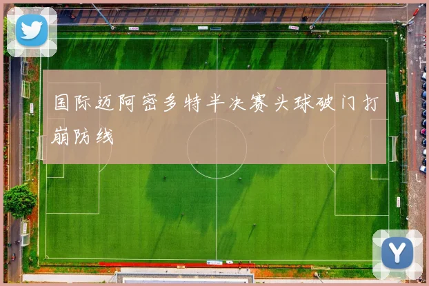 国际迈阿密多特半决赛头球破门打崩防线