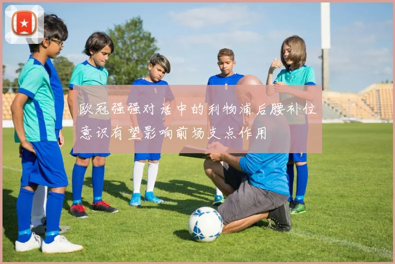 欧冠强强对话中的利物浦后腰补位意识有望影响前场支点作用