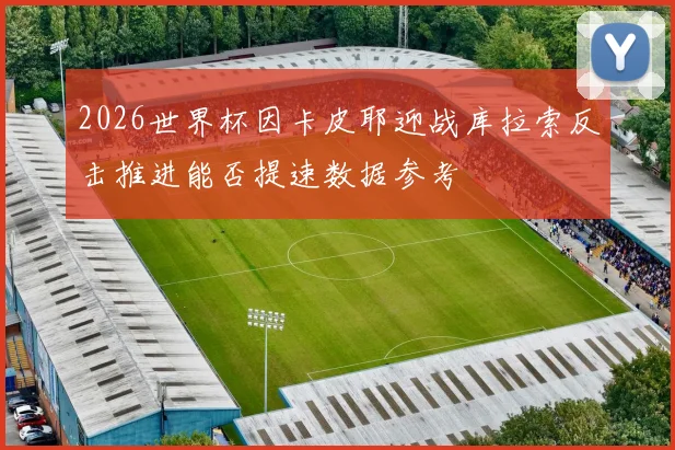 2026世界杯因卡皮耶迎战库拉索反击推进能否提速数据参考